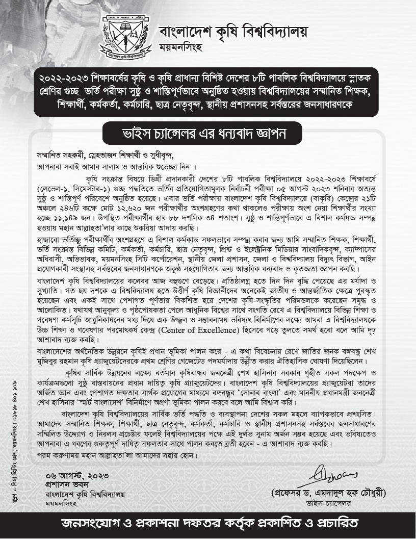 ২০২২-২০২৩ শিক্ষাবর্ষের কৃষি ও কৃষি প্রাধান্য বিশিষ্ট দেশের ৮টি পাবলিক বিশ্ববিদ্যালয়ে স্নাতক শ্রেণীর গুচ্ছ  ভর্তি পরীক্ষা সুষ্ঠু ও শান্তিপূর্ণভাবে অনুষ্ঠিত হওয়ায় বিশ্ববিদ্যালয়ের সম্মানিত শিক্ষক, শিক্ষার্থী, কর্মকর্তা, কর্মচারি, ছাত্র নেতৃবৃন্দ,স্থানীয় প্রশাসনসহ সর্বস্তরের জনসাধারণকে মাননীয় ভাইস চ্যান্সেলর এর ধন্যবাদ জ্ঞাপন